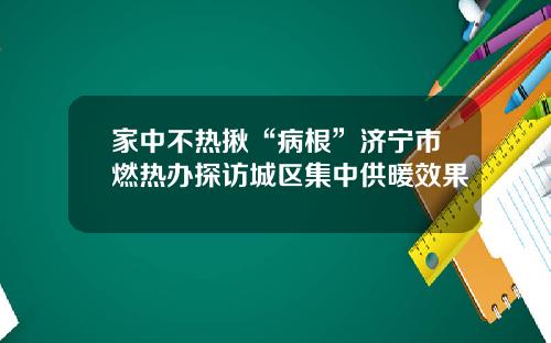 家中不热揪“病根”济宁市燃热办探访城区集中供暖效果