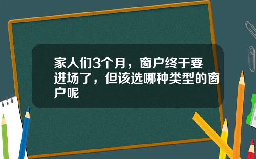 家人们3个月，窗户终于要进场了，但该选哪种类型的窗户呢