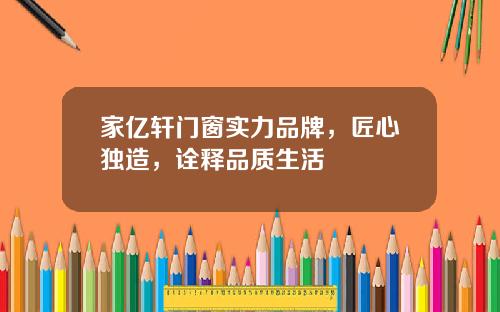 家亿轩门窗实力品牌，匠心独造，诠释品质生活