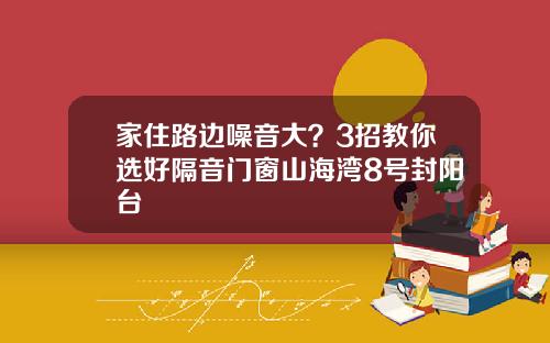 家住路边噪音大？3招教你选好隔音门窗山海湾8号封阳台