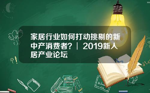 家居行业如何打动挑剔的新中产消费者？︳2019新人居产业论坛