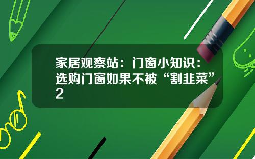 家居观察站：门窗小知识：选购门窗如果不被“割韭菜”2