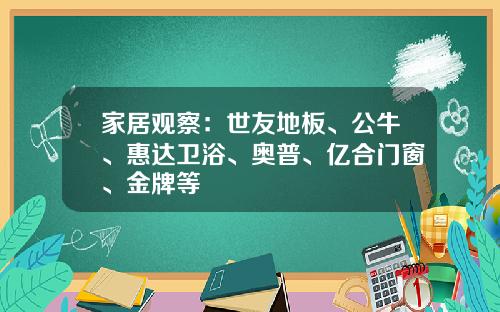 家居观察：世友地板、公牛、惠达卫浴、奥普、亿合门窗、金牌等