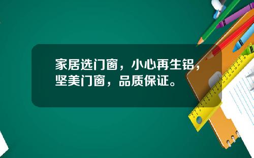 家居选门窗，小心再生铝，坚美门窗，品质保证。