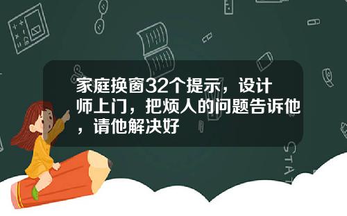 家庭换窗32个提示，设计师上门，把烦人的问题告诉他，请他解决好