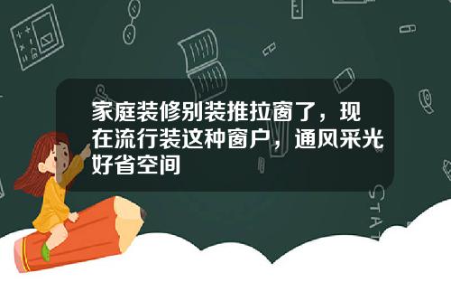 家庭装修别装推拉窗了，现在流行装这种窗户，通风采光好省空间