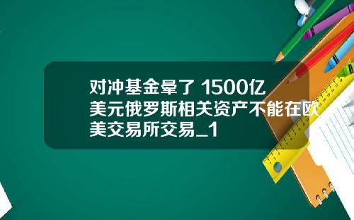 对冲基金晕了 1500亿美元俄罗斯相关资产不能在欧美交易所交易_1