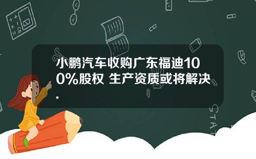 小鹏汽车收购广东福迪100%股权 生产资质或将解决.