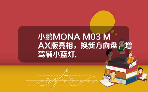 小鹏MONA M03 MAX版亮相，换新方向盘，增驾辅小蓝灯.