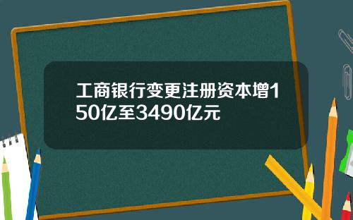工商银行变更注册资本增150亿至3490亿元