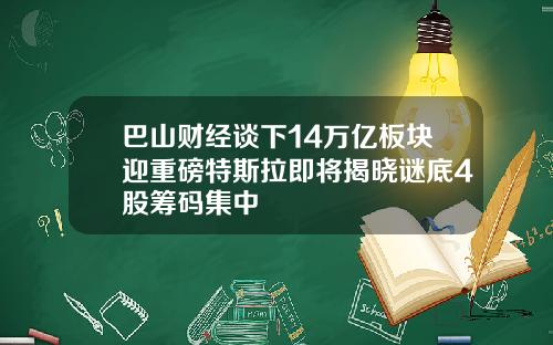 巴山财经谈下14万亿板块迎重磅特斯拉即将揭晓谜底4股筹码集中
