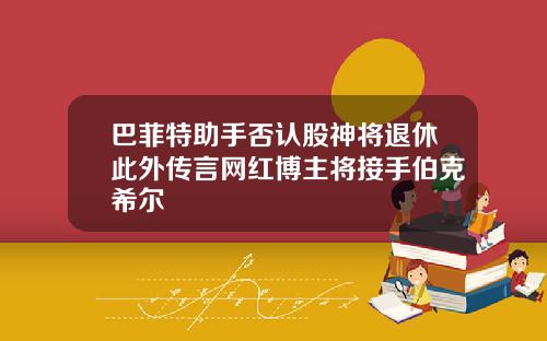 巴菲特助手否认股神将退休此外传言网红博主将接手伯克希尔