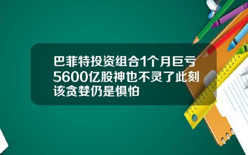巴菲特投资组合1个月巨亏5600亿股神也不灵了此刻该贪婪仍是惧怕