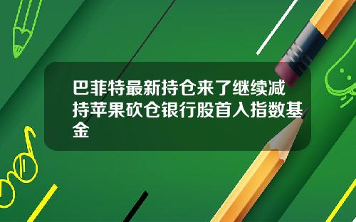 巴菲特最新持仓来了继续减持苹果砍仓银行股首入指数基金
