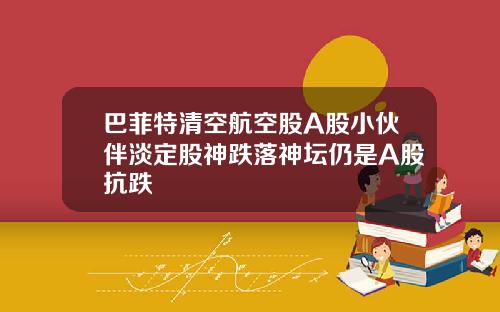 巴菲特清空航空股A股小伙伴淡定股神跌落神坛仍是A股抗跌
