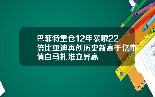 巴菲特重仓12年暴赚22倍比亚迪再创历史新高千亿市值白马扎堆立异高