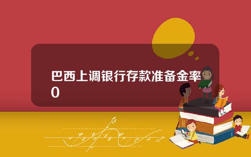 巴西上调银行存款准备金率0