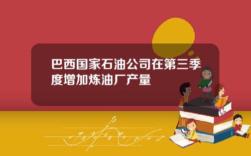 巴西国家石油公司在第三季度增加炼油厂产量