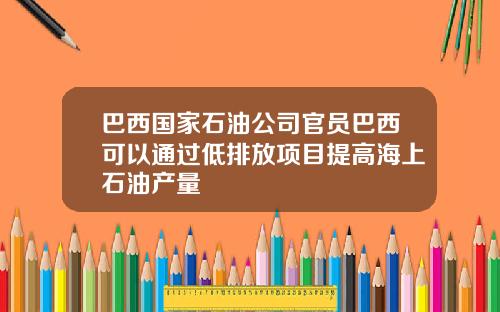 巴西国家石油公司官员巴西可以通过低排放项目提高海上石油产量