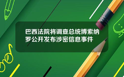 巴西法院将调查总统博索纳罗公开发布涉密信息事件