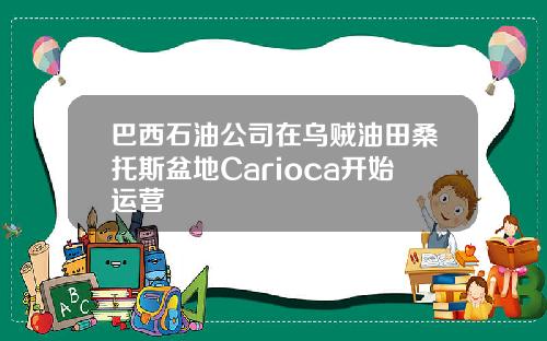 巴西石油公司在乌贼油田桑托斯盆地Carioca开始运营
