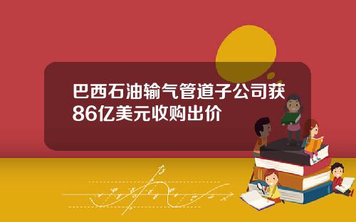 巴西石油输气管道子公司获86亿美元收购出价