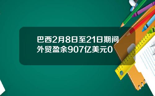 巴西2月8日至21日期间外贸盈余907亿美元0