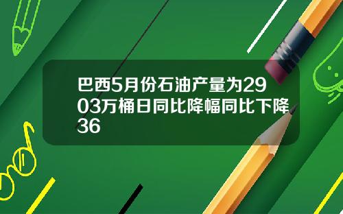 巴西5月份石油产量为2903万桶日同比降幅同比下降36
