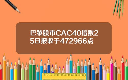 巴黎股市CAC40指数25日报收于472966点
