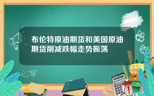 布伦特原油期货和美国原油期货削减跌幅走势振荡
