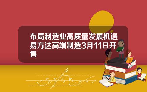 布局制造业高质量发展机遇易方达高端制造3月11日开售