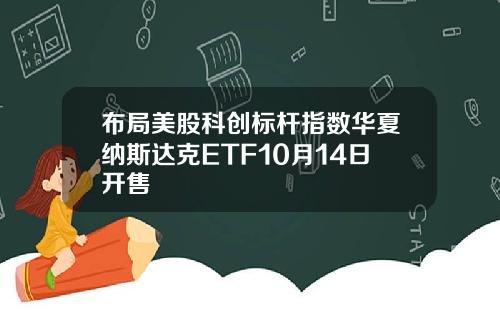布局美股科创标杆指数华夏纳斯达克ETF10月14日开售
