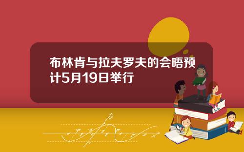 布林肯与拉夫罗夫的会晤预计5月19日举行