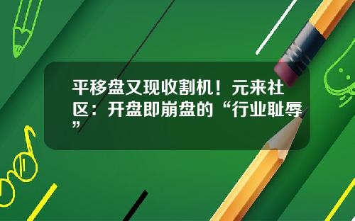 平移盘又现收割机！元来社区：开盘即崩盘的“行业耻辱”