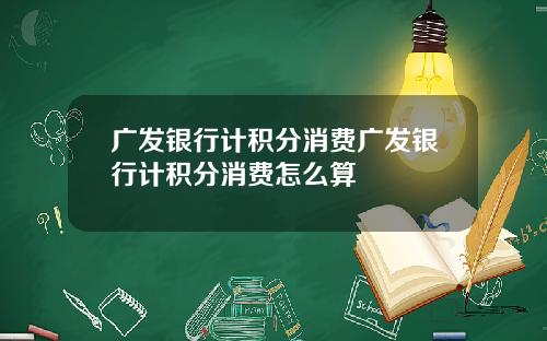 广发银行计积分消费广发银行计积分消费怎么算