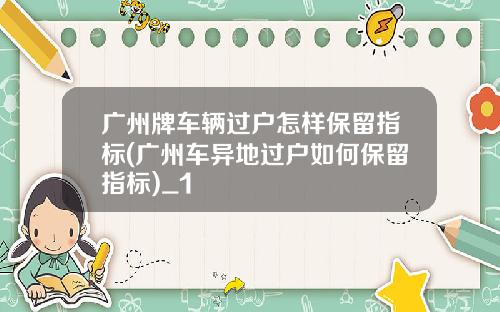 广州牌车辆过户怎样保留指标(广州车异地过户如何保留指标)_1