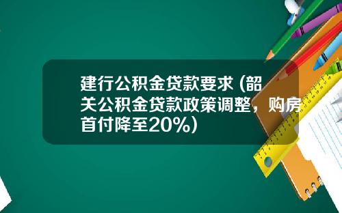 建行公积金贷款要求 (韶关公积金贷款政策调整，购房首付降至20%)