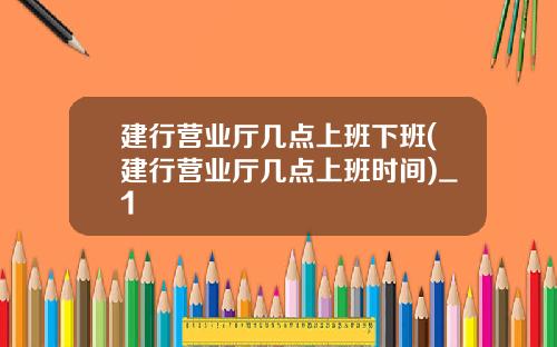 建行营业厅几点上班下班(建行营业厅几点上班时间)_1