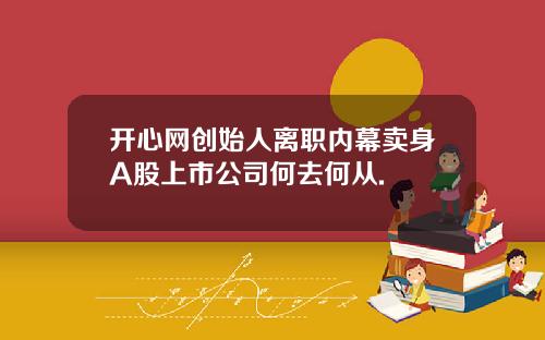 开心网创始人离职内幕卖身A股上市公司何去何从.