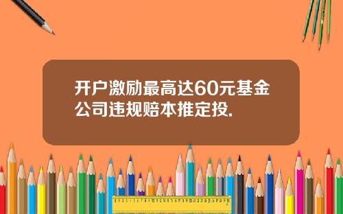 开户激励最高达60元基金公司违规赔本推定投.