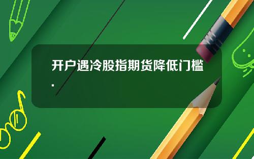 开户遇冷股指期货降低门槛.