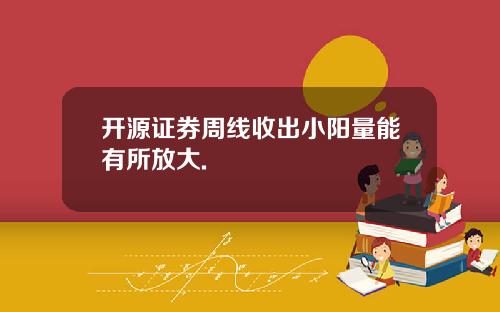 开源证券周线收出小阳量能有所放大.