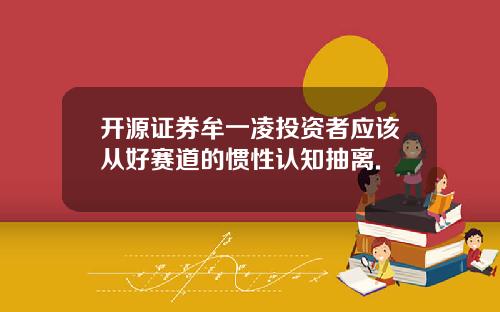 开源证券牟一凌投资者应该从好赛道的惯性认知抽离.