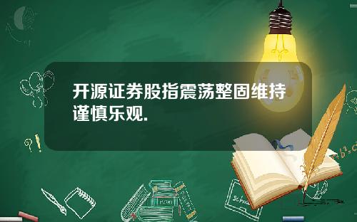 开源证券股指震荡整固维持谨慎乐观.