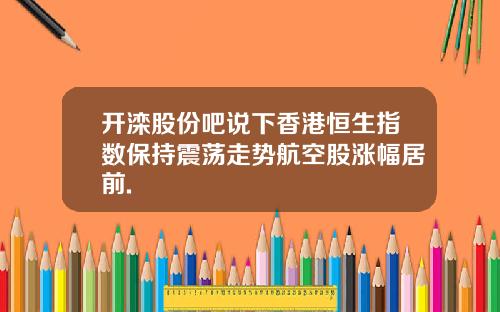 开滦股份吧说下香港恒生指数保持震荡走势航空股涨幅居前.