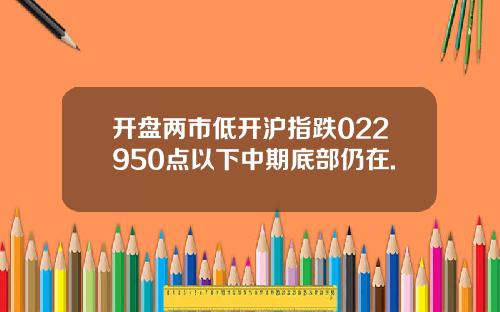 开盘两市低开沪指跌022950点以下中期底部仍在.