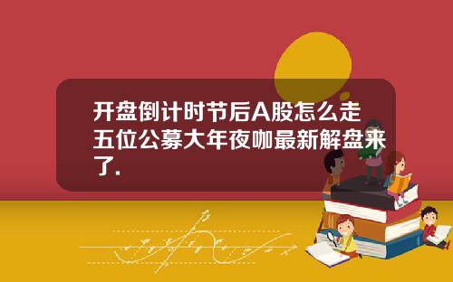 开盘倒计时节后A股怎么走五位公募大年夜咖最新解盘来了.