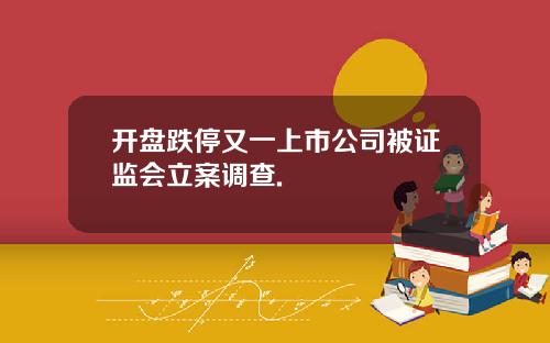开盘跌停又一上市公司被证监会立案调查.