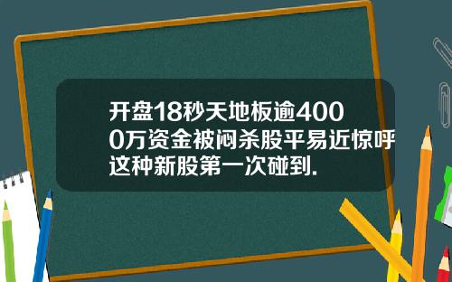 开盘18秒天地板逾4000万资金被闷杀股平易近惊呼这种新股第一次碰到.