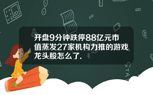 开盘9分钟跌停88亿元市值蒸发27家机构力推的游戏龙头股怎么了.